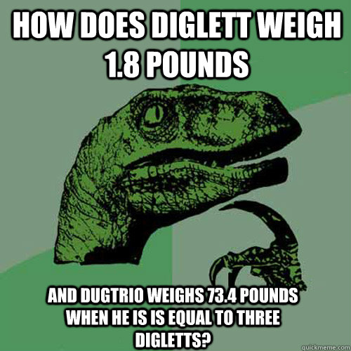 How does diglett weigh 1.8 pounds and dugtrio weighs 73.4 pounds when he is is equal to three digletts? - How does diglett weigh 1.8 pounds and dugtrio weighs 73.4 pounds when he is is equal to three digletts?  Philosoraptor