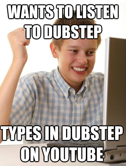Wants to listen to dubstep Types in dubstep on youtube  First Day on the Internet Kid