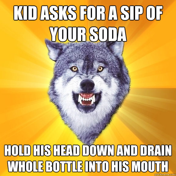 kid asks for a sip of your soda hold his head down and drain whole bottle into his mouth  Courage Wolf