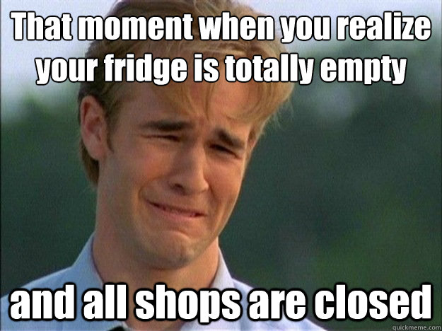 That moment when you realize your fridge is totally empty  and all shops are closed - That moment when you realize your fridge is totally empty  and all shops are closed  Dawson Sad