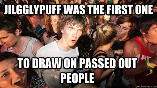 Jilgglypuff was the first one To draw on passed out people  Sudden Clarity Clarence
