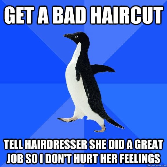 get a bad haircut tell hairdresser she did a great job so i don't hurt her feelings  Socially Awkward Penguin