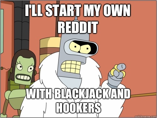 I'll start my own reddit With Blackjack and Hookers  Blackjack Bender