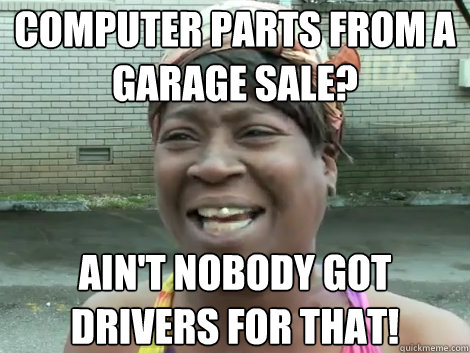 computer parts from a garage sale? AIN'T NOBODY GOT DRIVERS FOR THAT!  Sweet Brown Bronchitus