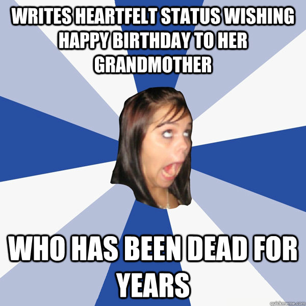 Writes heartfelt status wishing happy birthday to her grandmother who has been dead for years  Annoying Facebook Girl