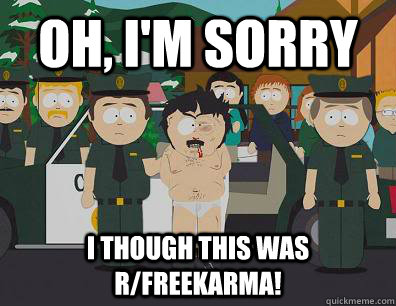 Oh, I'm sorry I though this was r/freekarma!  Randy-Marsh