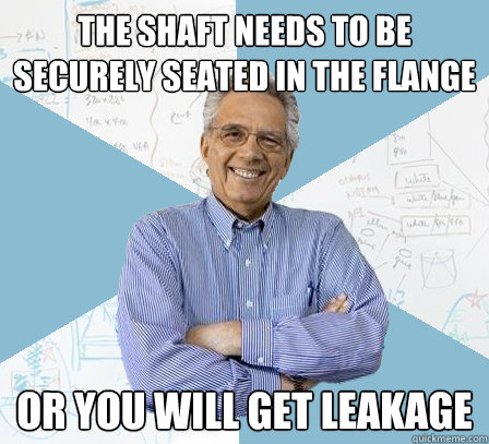 The shaft needs to be securely seated in the flange or you will get leakage  Engineering Professor