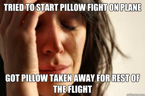 Tried to start pillow fight on plane got pillow taken away for rest of the flight  First World Problems