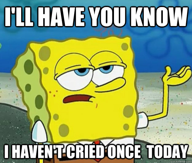 i'll have you know i haven't cried once  today  Tough Spongebob