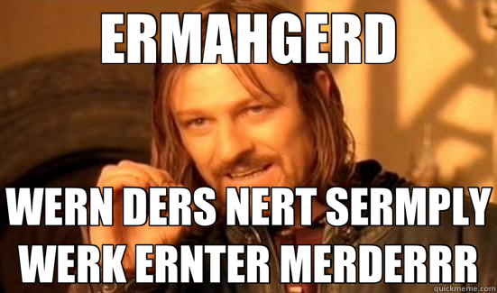 ERMAHGERD WERN DERS NERT SERMPLY WERK ERNTER MERDERRR  Boromir
