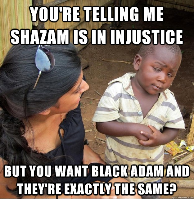 you're telling me shazam is in injustice  But you want black Adam and they're exactly the same?  Skeptical Third World Kid