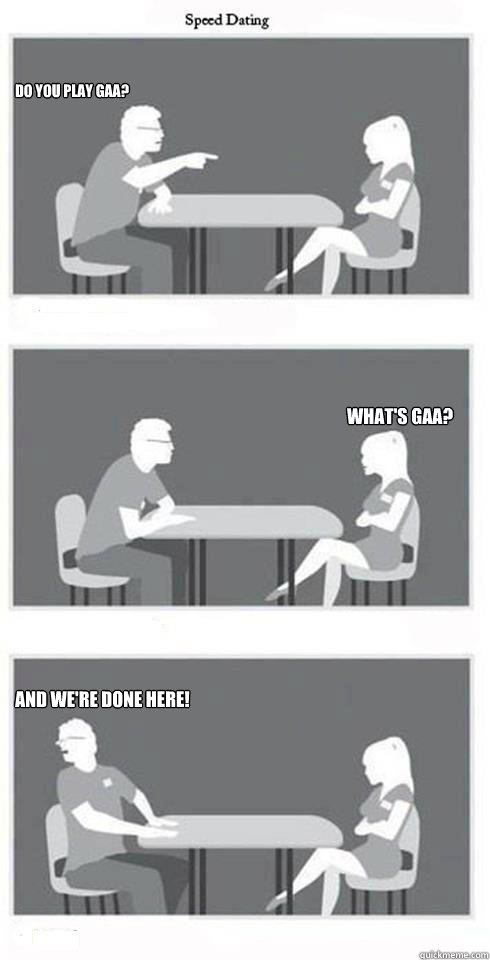 Do you play gaa? WHat's Gaa? AND WE'RE DONE HERE!  Speed Dating