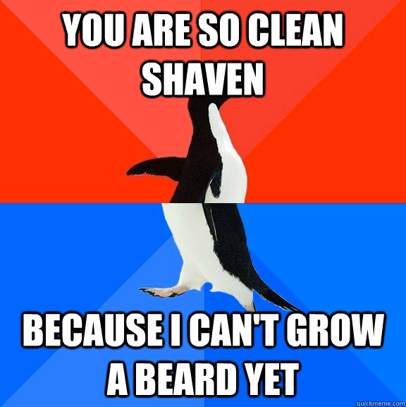 you are so clean shaven because I can't grow a beard yet  Socially Awesome Awkward Penguin
