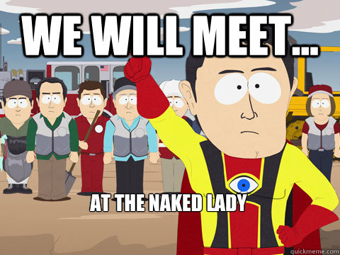 We will meet... at the naked lady  Captain Hindsight