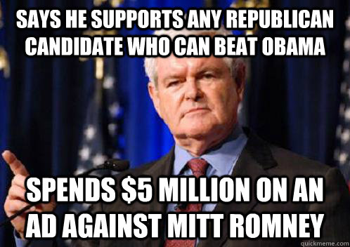 Says he supports any Republican candidate who can beat Obama Spends $5 million on an ad against Mitt Romney  Scumbag Newt Gingrich