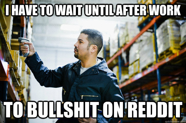 I have to wait until after work to bullshit on reddit  