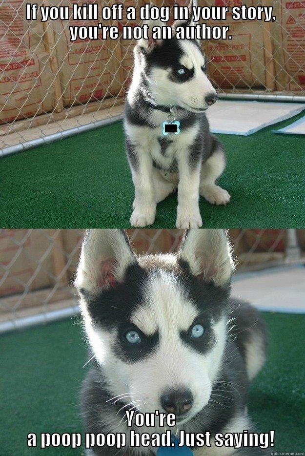 IF YOU KILL OFF A DOG IN YOUR STORY, YOU'RE NOT AN AUTHOR. YOU'RE A POOP POOP HEAD. JUST SAYING! Insanity puppy