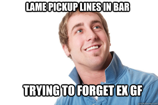 Lame pickup lines in bar trying to forget ex gf  Misunderstood D-Bag
