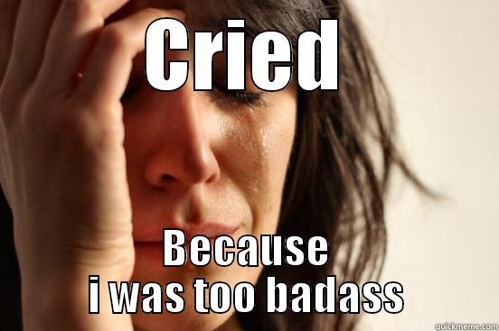 CRIED BECAUSE I WAS TOO BADASS First World Problems