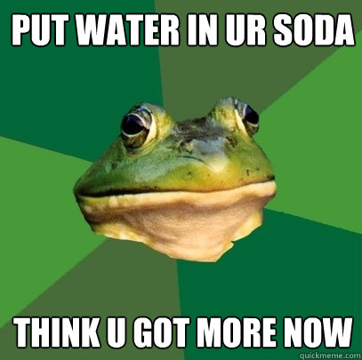 put water in ur soda Think u got more now  Foul Bachelor Frog