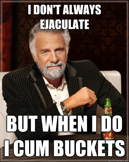 I don't always ejaculate but when i do i cum buckets  The Most Interesting Man In The World