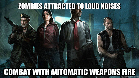 Zombies attracted to loud noises Combat with automatic weapons fire  Left 4 Dead logic