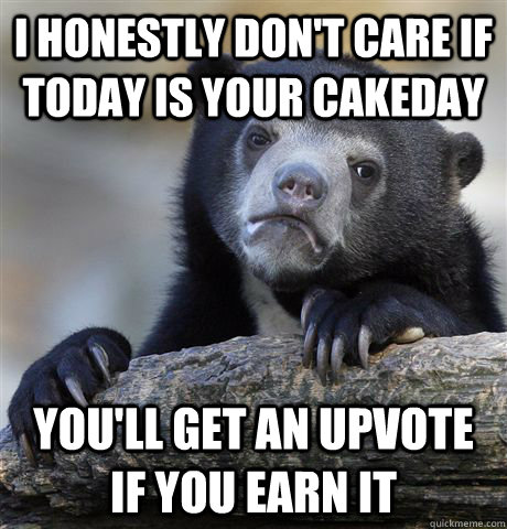 I honestly don't care if today is your cakeday You'll get an upvote if you earn it  Confession Bear