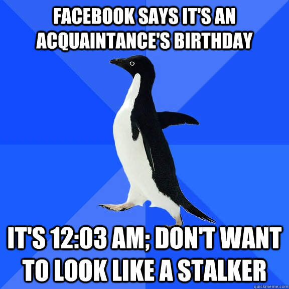 Facebook says it's an acquaintance's birthday it's 12:03 am; don't want to look like a stalker  Socially Awkward Penguin