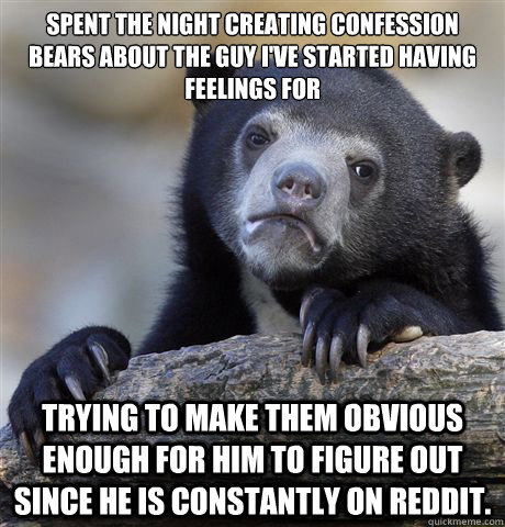 Spent the night creating confession bears about the guy I've started having feelings for trying to make them obvious enough for him to figure out since he is constantly on reddit.   Confession Bear