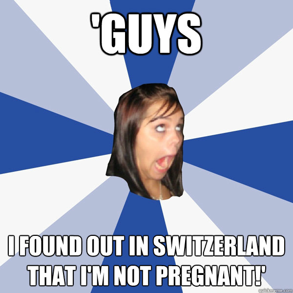 'Guys I found out in Switzerland that i'm not pregnant!'  Annoying Facebook Girl