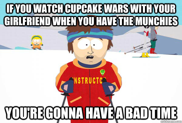 If you watch cupcake wars with your girlfriend when you have the munchies you're gonna have a bad time  Super Cool Ski Instructor