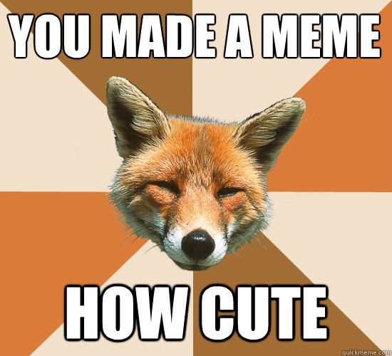 You made a meme
 How Cute  Condescending Fox