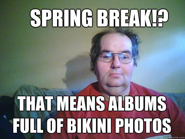 That means albums full of bikini photos Spring Break!? - That means albums full of bikini photos Spring Break!?  CREEPY FACEBOOK STALKER