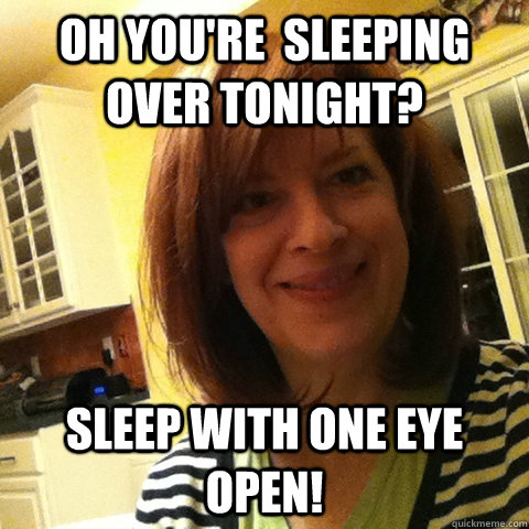 Oh you're  sleeping over tonight? Sleep with one eye open!  