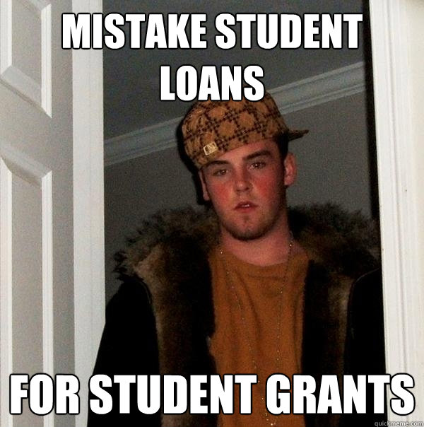 MISTAKE STUDENT LOANS FOR STUDENT GRANTS  Scumbag Steve