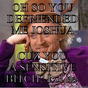 OH SO YOU DEFRIENDED ME JOSHUA CUZ YOU A SENSITIVE BITCH? LOL HA  Condescending Wonka