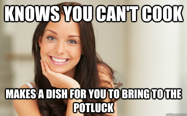 Knows you can't cook  makes a dish for you to bring to the potluck  Good Girl Gina