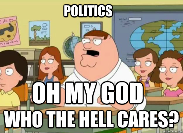 Oh my god who the hell cares? Politics  Peter Griffin Oh my god who the hell cares