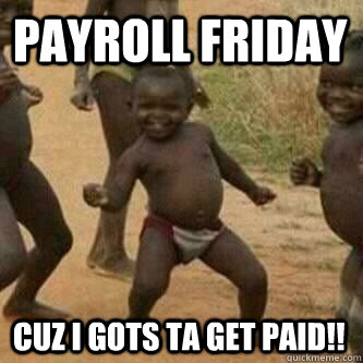 payroll Friday Cuz i gots ta get paid!!   Its friday niggas