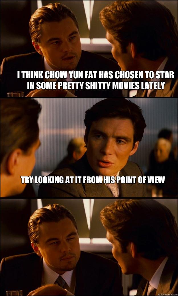 I think chow yun fat has Chosen to star in some pretty shitty movies lately  try looking at it From his point of view  - I think chow yun fat has Chosen to star in some pretty shitty movies lately  try looking at it From his point of view   Inception