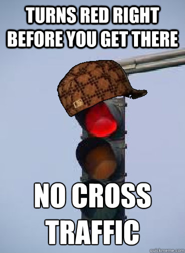 Turns red right before you get there No cross traffic - Turns red right before you get there No cross traffic  Scumbag traffic light