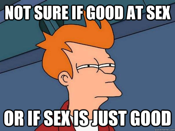 not sure if good at sex or if sex is just good  Futurama Fry