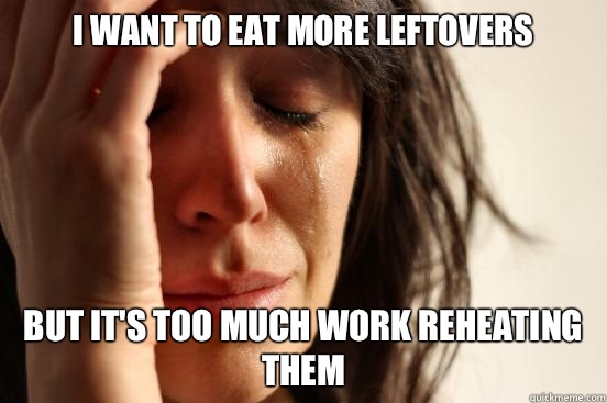 I want to eat more leftovers But it's too much work reheating them   First World Problems