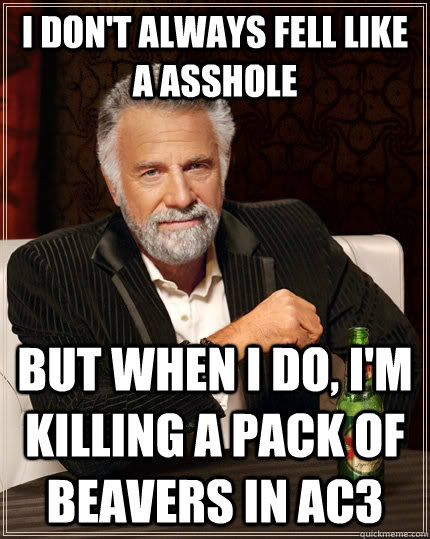 I don't always fell like a asshole but when I do, i'm killing a pack of beavers in AC3  The Most Interesting Man In The World