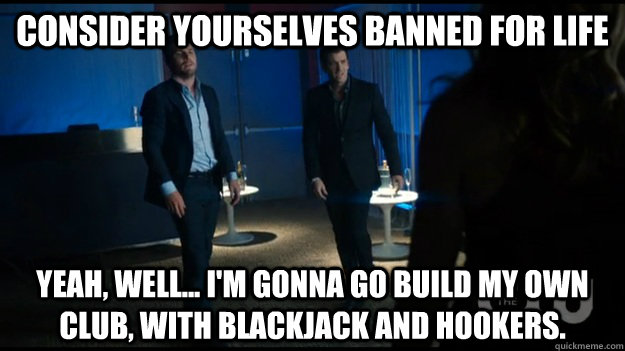 Consider yourselves banned for life Yeah, well... I'm gonna go build my own club, with blackjack and hookers.  - Consider yourselves banned for life Yeah, well... I'm gonna go build my own club, with blackjack and hookers.   Your club sucked anyway