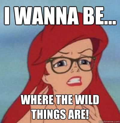 I wanna be... where the wild things are!  Hipster Ariel