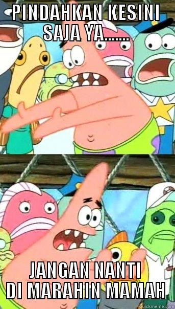 PINDAHKAN KESINI SAJA YA....... JANGAN NANTI DI MARAHIN MAMAH Push it somewhere else Patrick