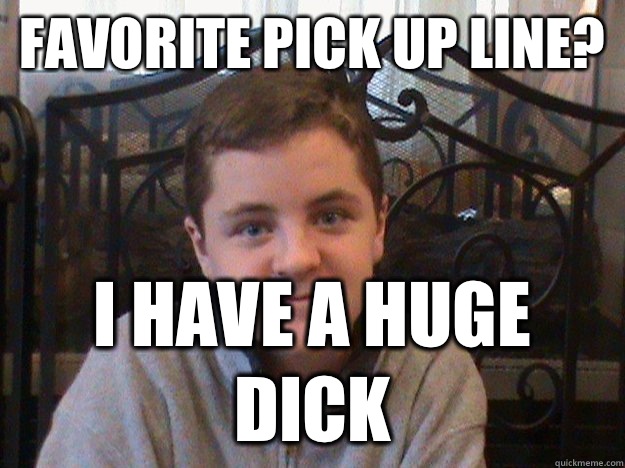 Favorite pick up line? I have a huge dick  