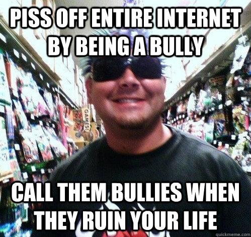 Piss off entire internet by being a bully Call them bullies when they ruin your life - Piss off entire internet by being a bully Call them bullies when they ruin your life  Misc