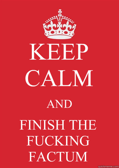 KEEP CALM AND FINISH THE FUCKING FACTUM  Keep calm or gtfo